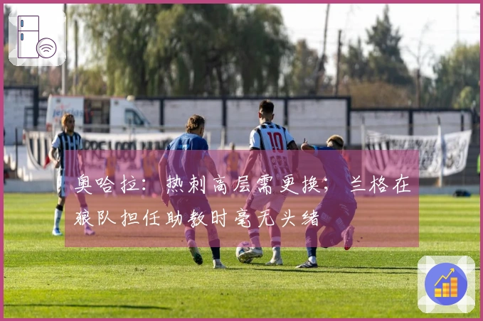 奥哈拉：热刺高层需更换；兰格在狼队担任助教时毫无头绪