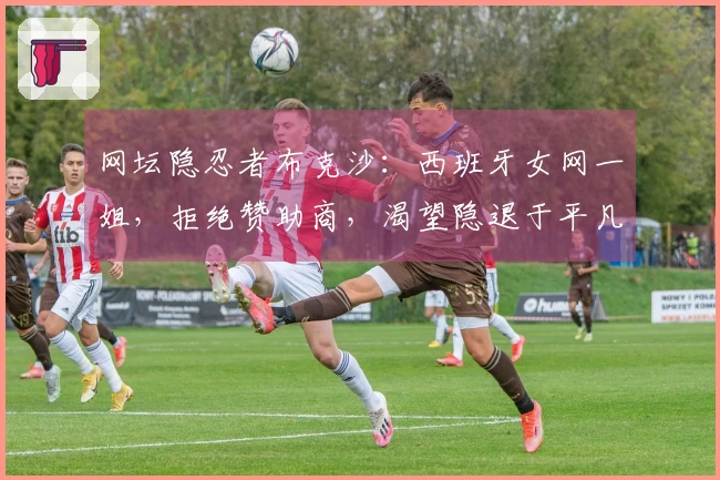 网坛隐忍者布克沙：西班牙女网一姐，拒绝赞助商，渴望隐退于平凡生活