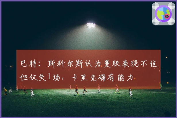 巴特：斯科尔斯认为曼联表现不佳但仅失1场，卡里克确有能力