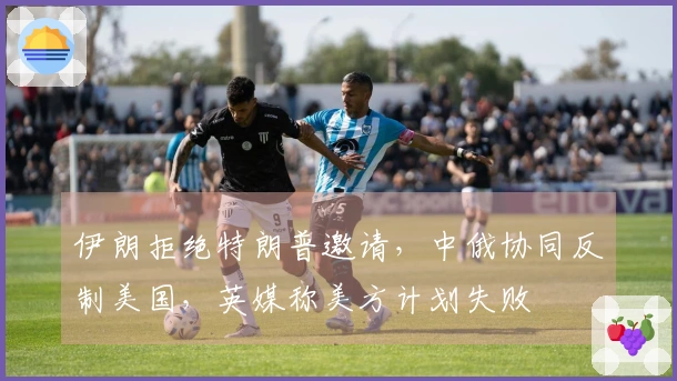 伊朗拒绝特朗普邀请，中俄协同反制美国，英媒称美方计划失败