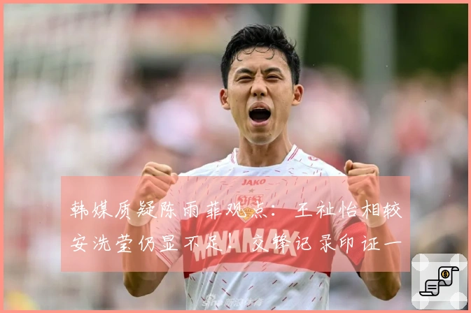 韩媒质疑陈雨菲观点：王祉怡相较安洗莹仍显不足！交锋记录印证一切