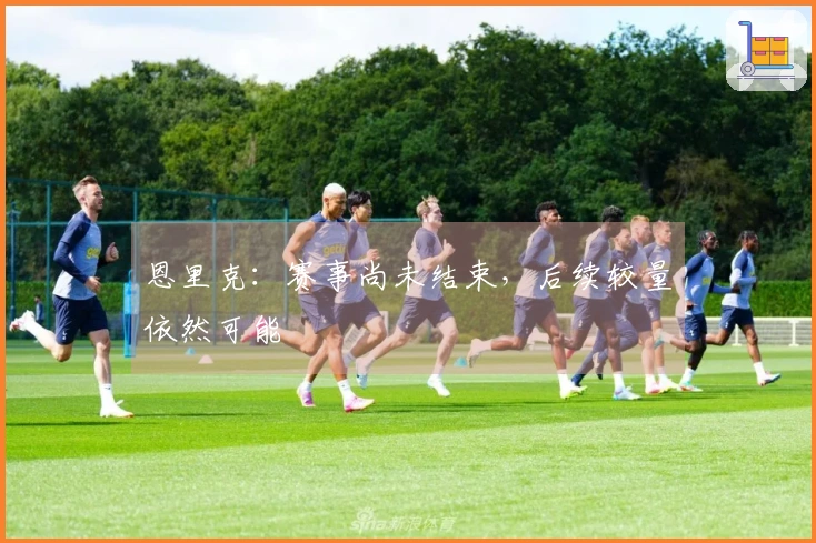 恩里克：赛事尚未结束，后续较量依然可能