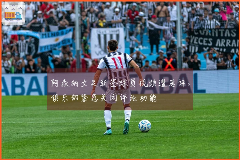 阿森纳女足新签球员视频遭恶评，俱乐部紧急关闭评论功能