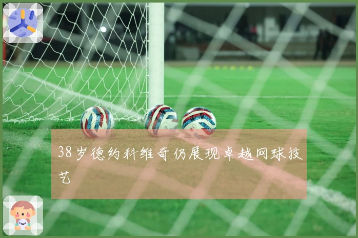 38岁德约科维奇仍展现卓越网球技艺