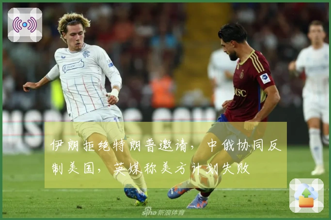 伊朗拒绝特朗普邀请，中俄协同反制美国，英媒称美方计划失败