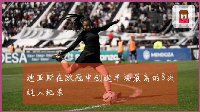 迪亚斯在欧冠中创造单场最高的8次过人纪录