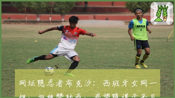 网坛隐忍者布克沙：西班牙女网一姐，拒绝赞助商，渴望隐退于平凡生活