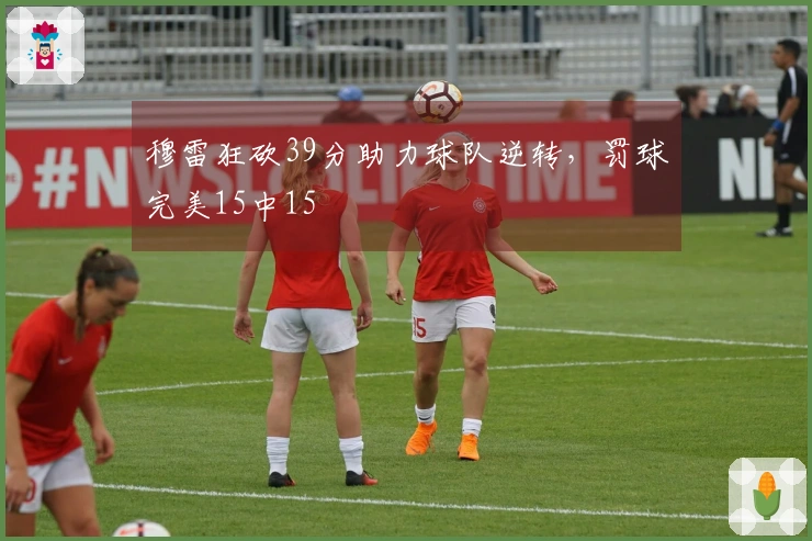 穆雷狂砍39分助力球队逆转，罚球完美15中15
