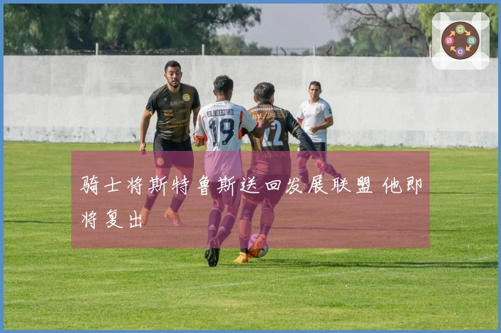 骑士将斯特鲁斯送回发展联盟 他即将复出
