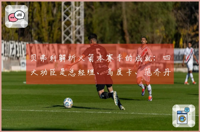 贝弗利解析火箭本赛季的成就：四大功臣是总经理、乌度卡、范乔丹和医疗团队