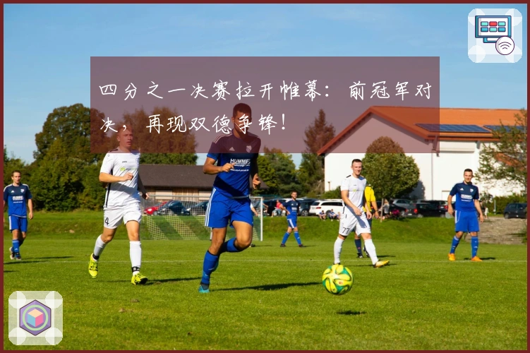 四分之一决赛拉开帷幕：前冠军对决，再现双德争锋！