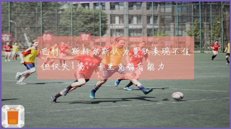 巴特：斯科尔斯认为曼联表现不佳但仅失1场，卡里克确有能力