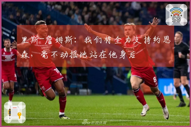 里斯-詹姆斯：我们将全力支持约恩森，毫不动摇地站在他身后