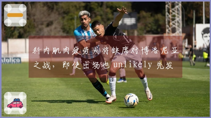 科内肌肉疲劳或将缺席对博洛尼亚之战，即使出场也 unlikely 先发
