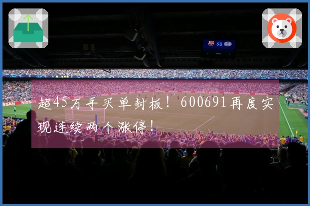 超45万手买单封板！600691再度实现连续两个涨停！