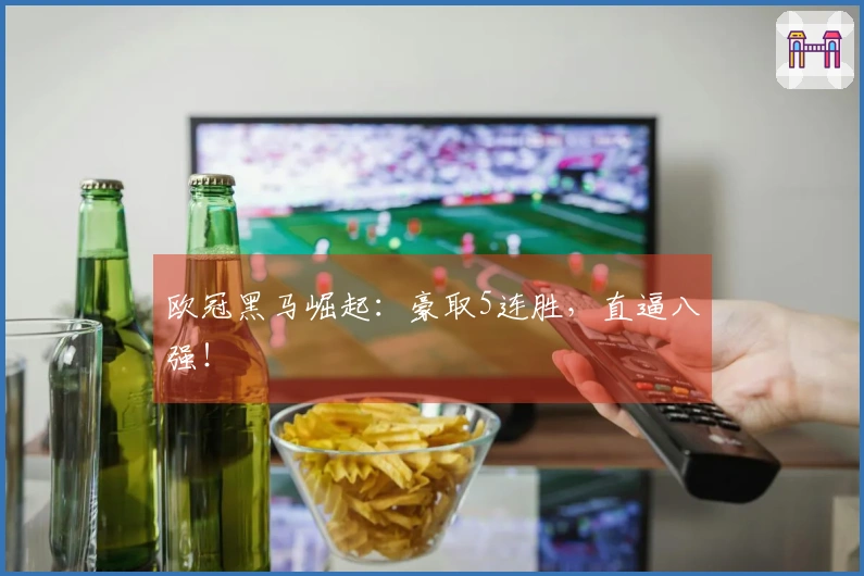 欧冠黑马崛起：豪取5连胜，直逼八强！