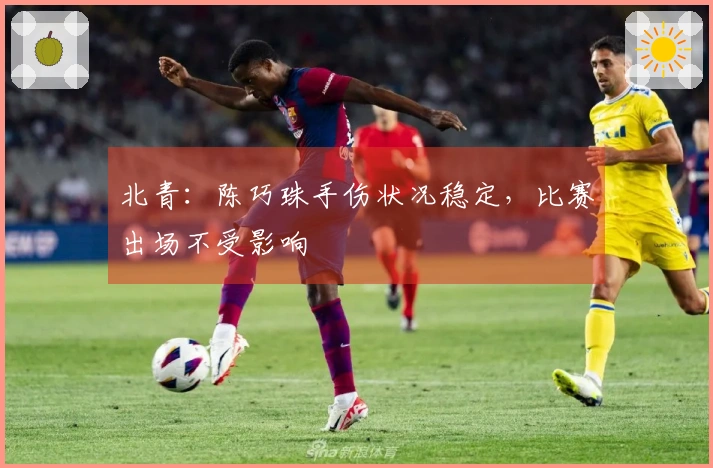 北青：陈巧珠手伤状况稳定，比赛出场不受影响