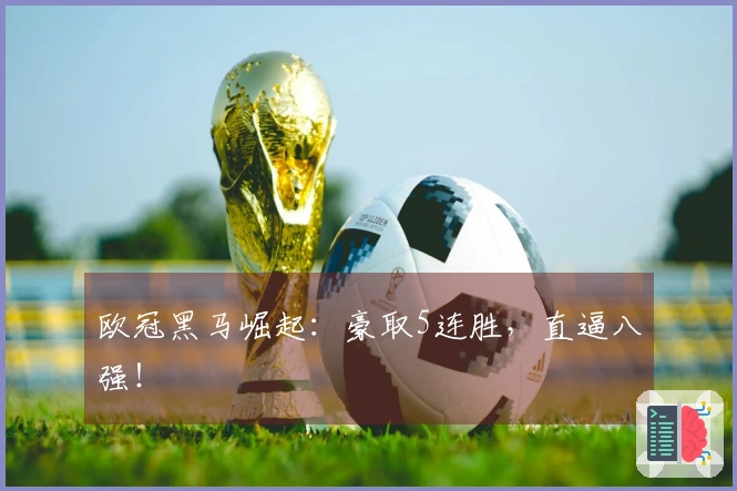欧冠黑马崛起：豪取5连胜，直逼八强！