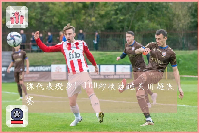 课代表现身！100秒快速通关川超决赛