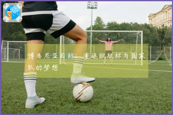 博洛尼亚目标：重返欧联杯与国家队的梦想